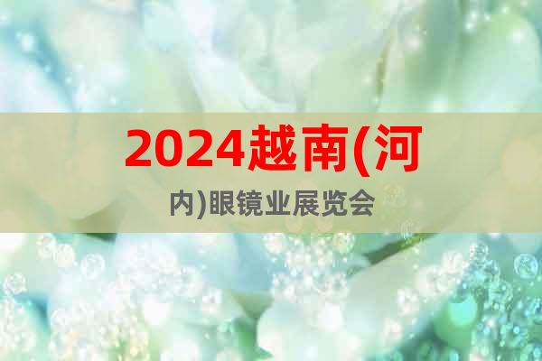 2024越南(河内)眼镜业展览会