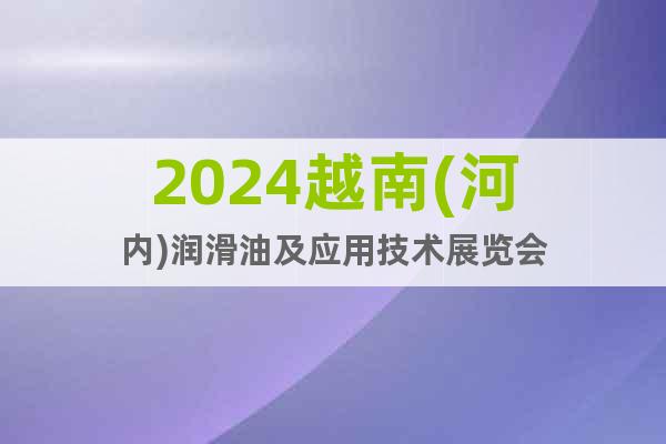 2024越南(河内)润滑油及应用技术展览会