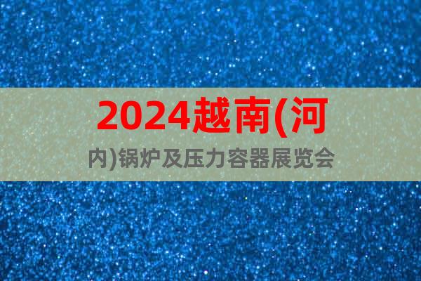 2024越南(河内)锅炉及压力容器展览会