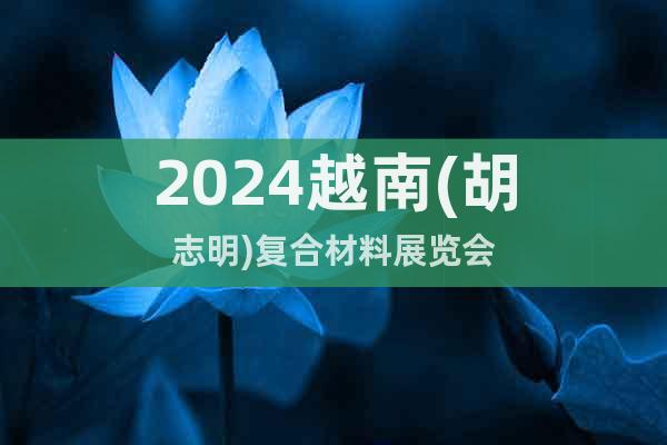 2024越南(胡志明)复合材料展览会