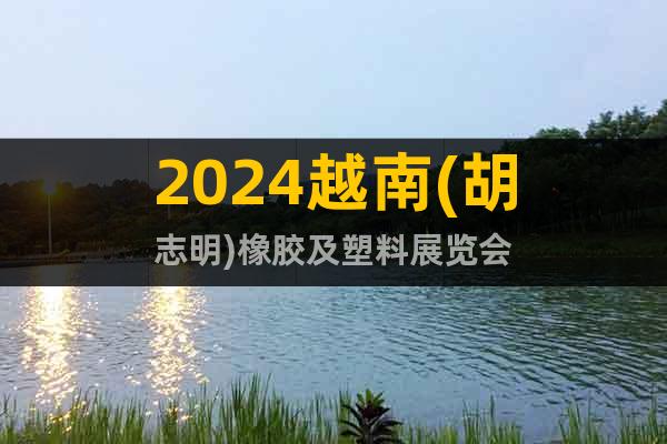 2024越南(胡志明)橡胶及塑料展览会