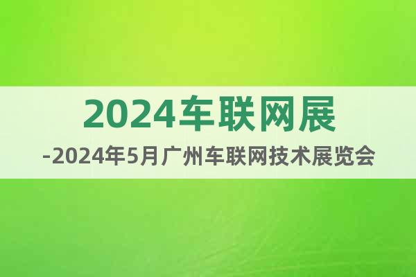 2024車聯(lián)網展-2024年5月廣州車聯(lián)網技術展覽會