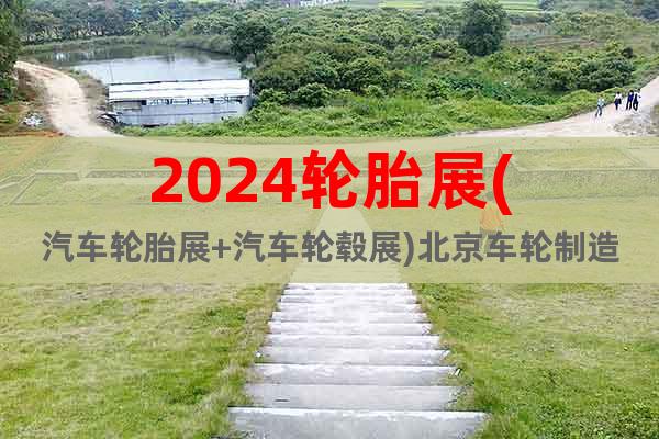 2024轮胎展(汽车轮胎展+汽车轮毂展)北京车轮制造展会