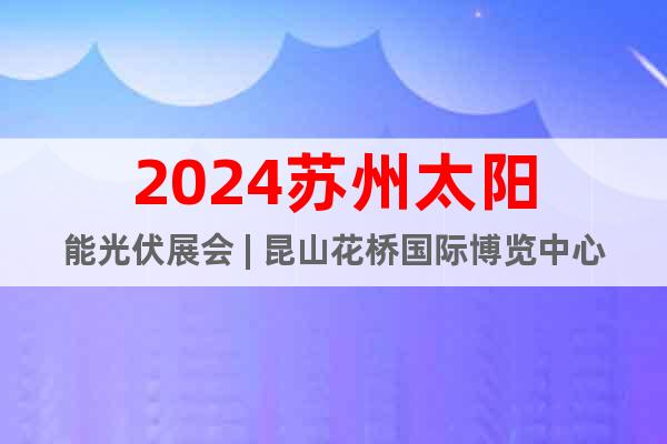 2024蘇州太陽能光伏展會 | 昆山花橋國際博覽中心