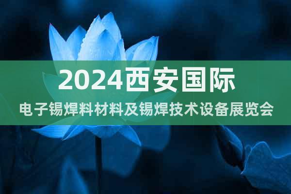 2024西安国际电子锡焊料材料及锡焊技术设备展览会