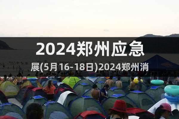 2024郑州应急展(5月16-18日)2024郑州消防展