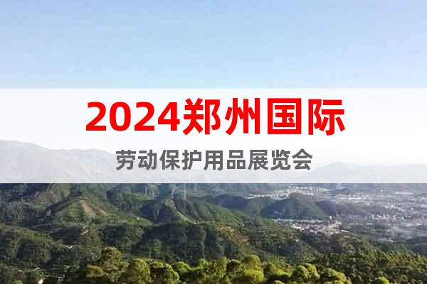 2024郑州国际劳动保护用品展览会