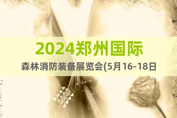 2024郑州国际森林消防装备展览会(5月16-18日)