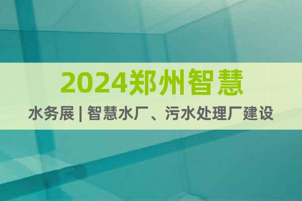 2024郑州智慧水务展 | 智慧水厂、污水处理厂建设展览会