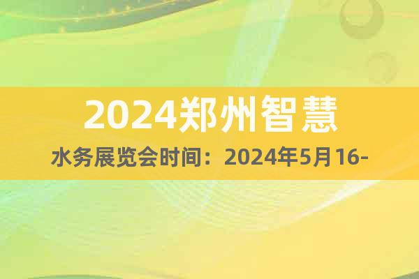 2024郑州智慧水务展览会时间：2024年5月16-18日