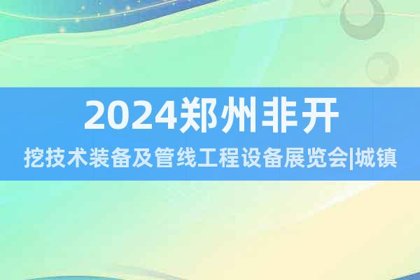 2024郑州非开挖技术装备及管线工程设备展览会|城镇排水展