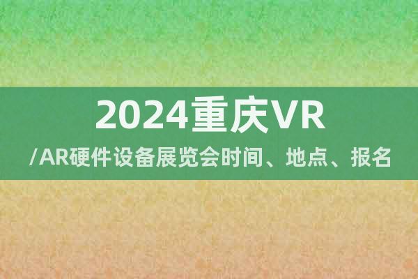 2024重庆VR/AR硬件设备展览会时间、地点、报名方式