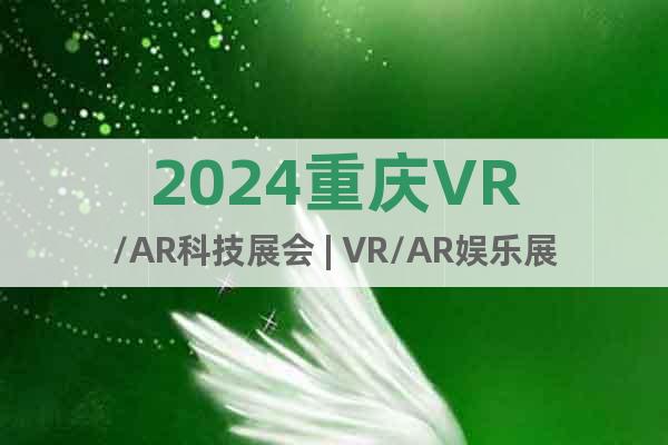 2024重庆VR/AR科技展会 | VR/AR娱乐展览会