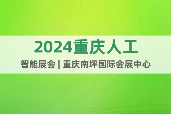 2024重庆人工智能展会 | 重庆南坪国际会展中心