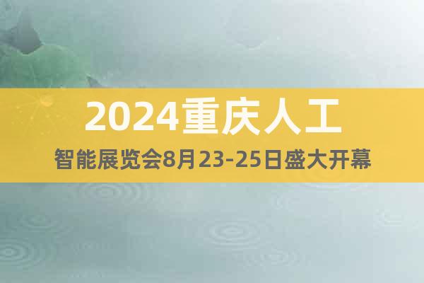 2024重庆人工智能展览会8月23-25日盛大开幕