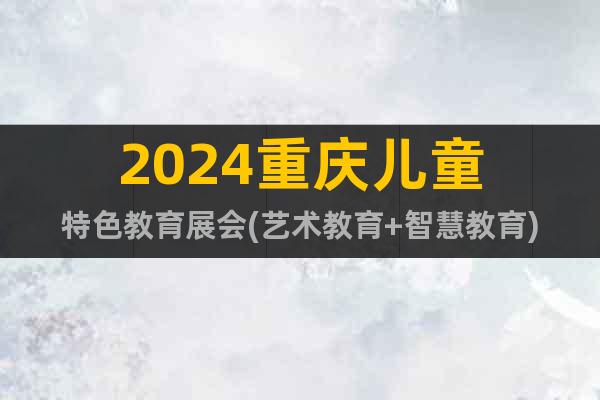 2024重庆儿童特色教育展会(艺术教育+智慧教育)