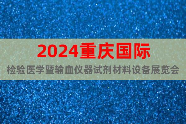 2024重庆国际检验医学暨输血仪器试剂材料设备展览会暨大会