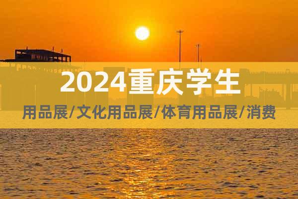 2024重慶學(xué)生用品展/文化用品展/體育用品展/消費(fèi)品展