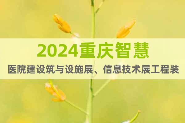 2024重庆智慧医院建设筑与设施展、信息技术展工程装备展会