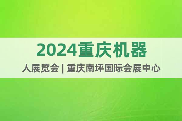 2024重庆机器人展览会 | 重庆南坪国际会展中心