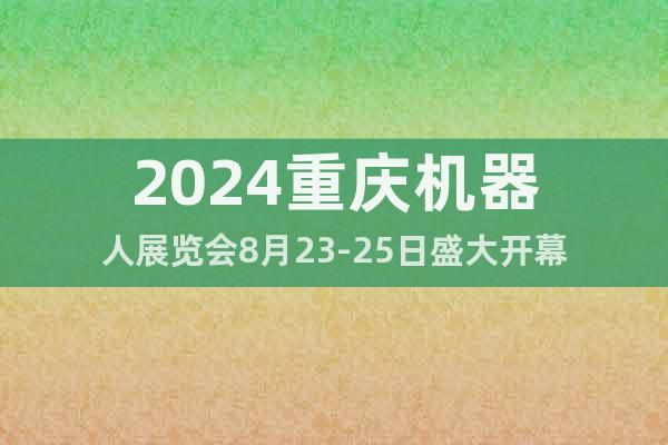 2024重庆机器人展览会8月23-25日盛大开幕
