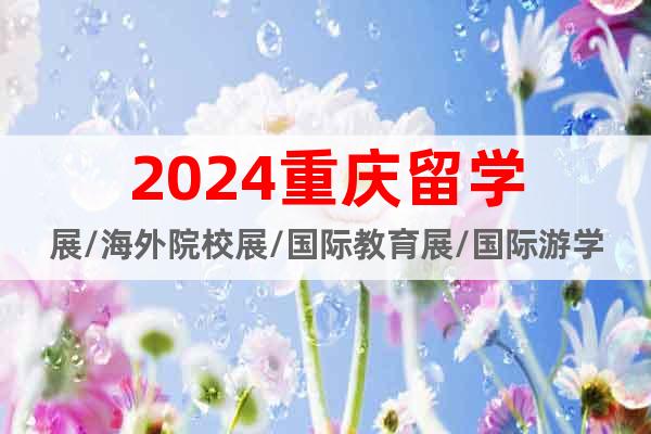 2024重慶留學(xué)展/海外院校展/國(guó)際教育展/國(guó)際游學(xué)展