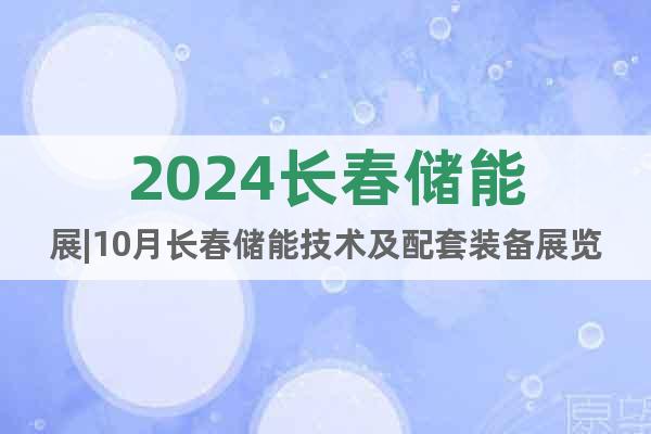 2024长春储能展|10月长春储能技术及配套装备展览会