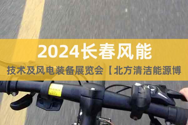 2024长春风能技术及风电装备展览会【北方清洁能源博览会】