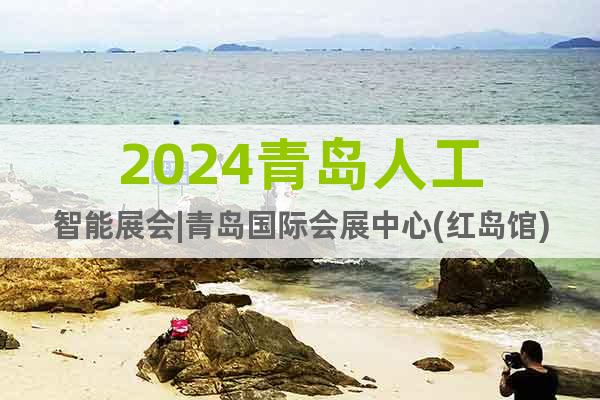 2024青岛人工智能展会|青岛国际会展中心(红岛馆)