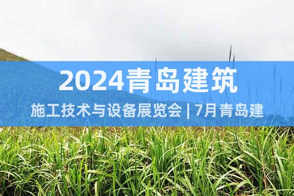 2024青岛建筑施工技术与设备展览会 | 7月青岛建博会