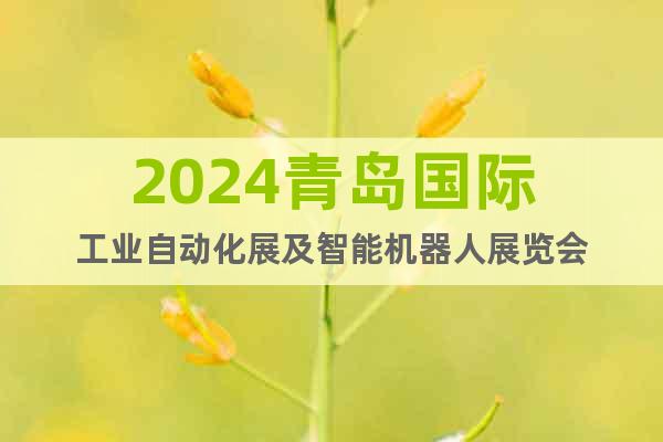 2024青岛国际工业自动化展及智能机器人展览会
