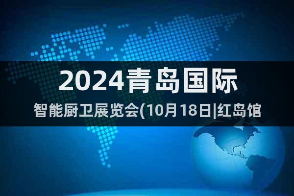 2024青岛国际智能厨卫展览会(10月18日|红岛馆)