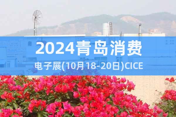 2024青岛消费电子展(10月18-20日)CICE电博会