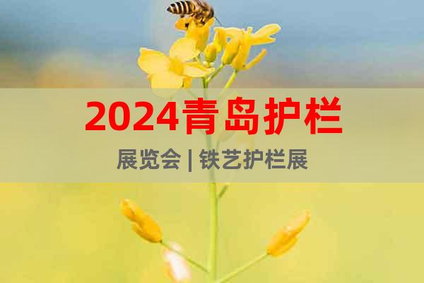 2024青岛护栏展览会 | 铁艺护栏展