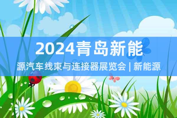 2024青岛新能源汽车线束与连接器展览会 | 新能源汽车展