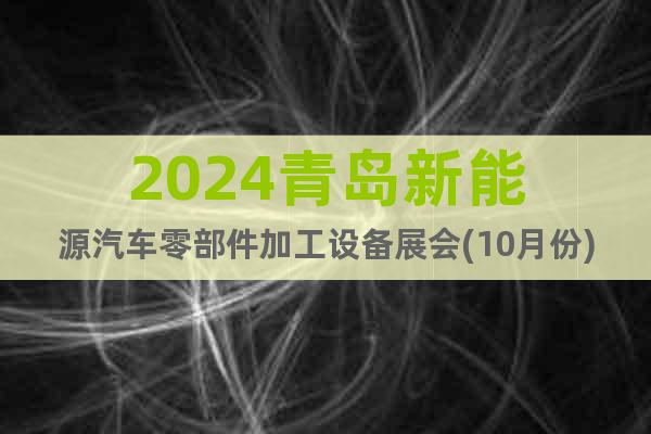 2024青岛新能源汽车零部件加工设备展会(10月份)