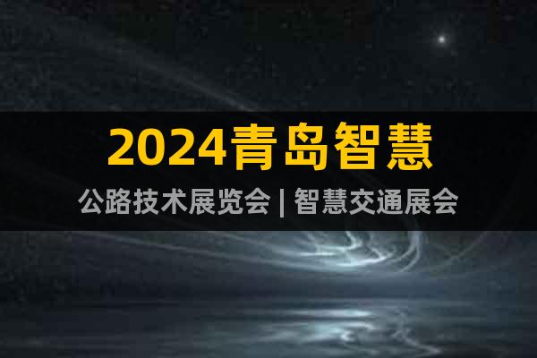 2024青岛智慧公路技术展览会 | 智慧交通展会