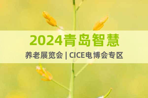 2024青岛智慧养老展览会 | CICE电博会专区