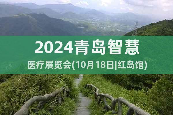 2024青岛智慧医疗展览会(10月18日|红岛馆)