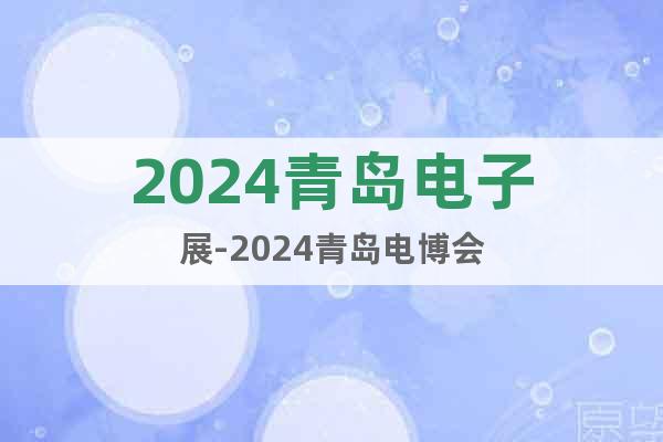 2024青岛电子展-2024青岛电博会