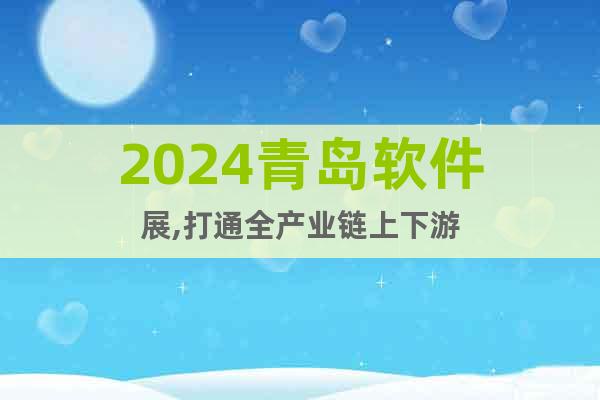 2024青岛软件展,打通全产业链上下游