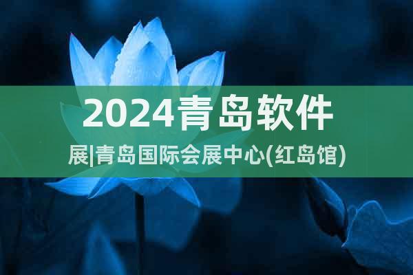 2024青岛软件展|青岛国际会展中心(红岛馆)