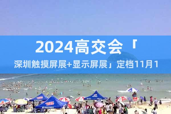 2024高交會「深圳觸摸屏展+顯示屏展」定檔11月14日