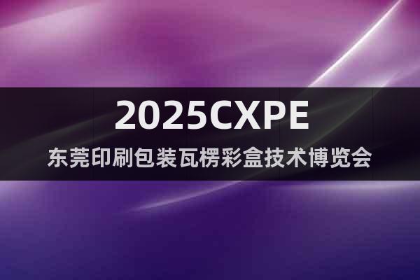 2025CXPE東莞印刷包裝瓦楞彩盒技術博覽會