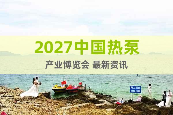 2027中國(guó)熱泵產(chǎn)業(yè)博覽會(huì) 最新資訊