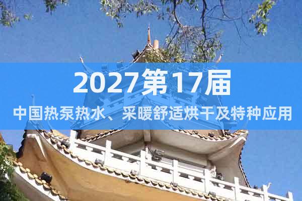 2027第17屆中國(guó)熱泵熱水、采暖舒適烘干及特種應(yīng)用展覽會(huì)