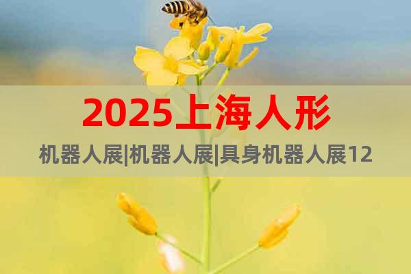 2025上海人形機器人展|機器人展|具身機器人展12月啟幕