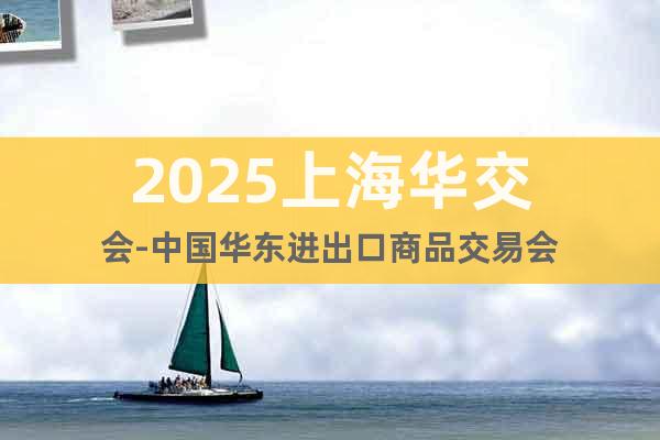 2025上海华交会-中国华东进出口商品交易会