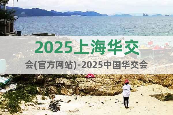 2025上海华交会(官方网站)-2025中国华交会