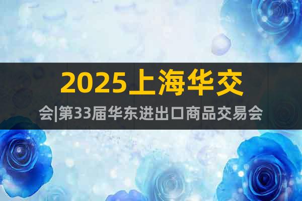 2025上海華交會|第33屆華東進出口商品交易會
